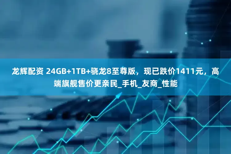 龙辉配资 24GB+1TB+骁龙8至尊版，现已跌价1411元，高端旗舰售价更亲民_手机_友商_性能