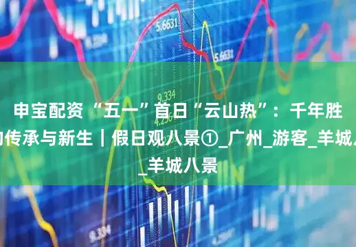 申宝配资 “五一”首日“云山热”：千年胜景的传承与新生｜假日观八景①_广州_游客_羊城八景