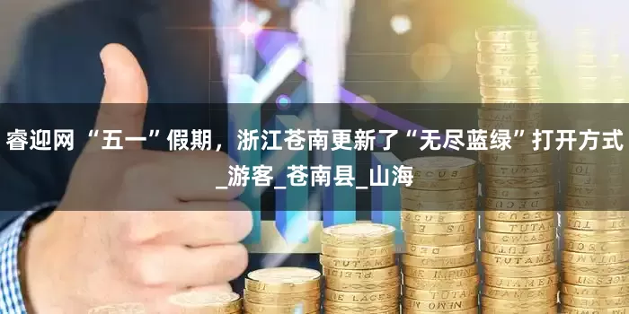 睿迎网 “五一”假期，浙江苍南更新了“无尽蓝绿”打开方式_游客_苍南县_山海