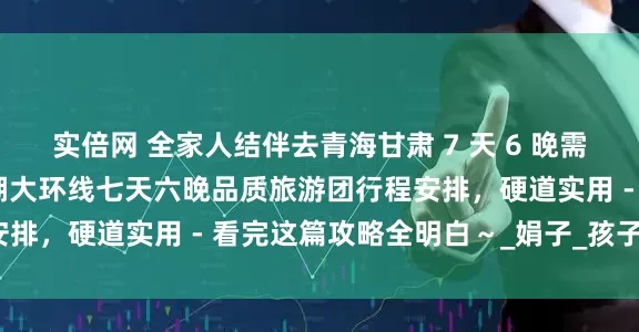 实倍网 全家人结伴去青海甘肃 7 天 6 晚需要价格多少？张掖翡翠湖大环线七天六晚品质旅游团行程安排，硬道实用 - 看完这篇攻略全明白～_娟子_孩子_老人
