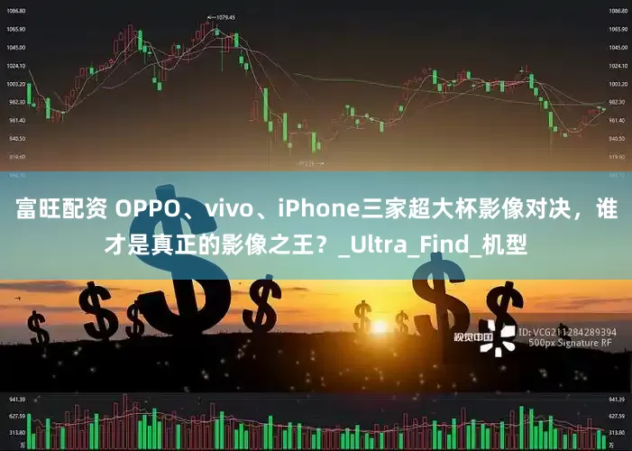 富旺配资 OPPO、vivo、iPhone三家超大杯影像对决，谁才是真正的影像之王？_Ultra_Find_机型