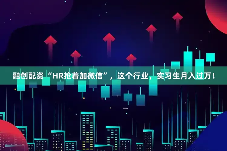 融创配资 “HR抢着加微信”，这个行业，实习生月入过万！
