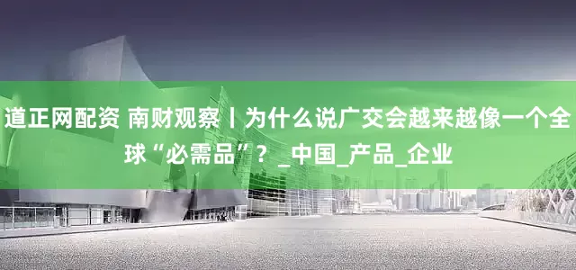 道正网配资 南财观察丨为什么说广交会越来越像一个全球“必需品”？_中国_产品_企业