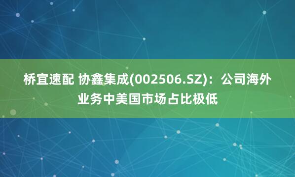 桥宜速配 协鑫集成(002506.SZ)：公司海外业务中美国市场占比极低