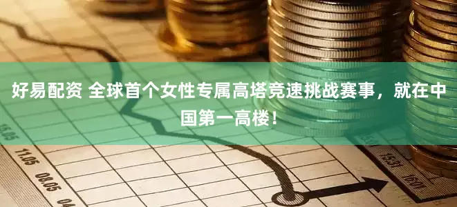 好易配资 全球首个女性专属高塔竞速挑战赛事，就在中国第一高楼！