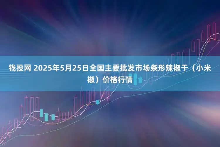 钱投网 2025年5月25日全国主要批发市场条形辣椒干（小米椒）价格行情