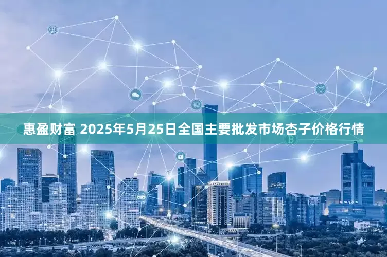 惠盈财富 2025年5月25日全国主要批发市场杏子价格行情