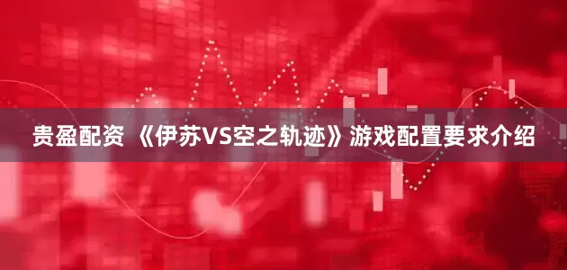 贵盈配资 《伊苏VS空之轨迹》游戏配置要求介绍