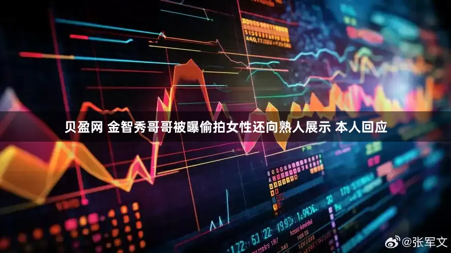 贝盈网 金智秀哥哥被曝偷拍女性还向熟人展示 本人回应