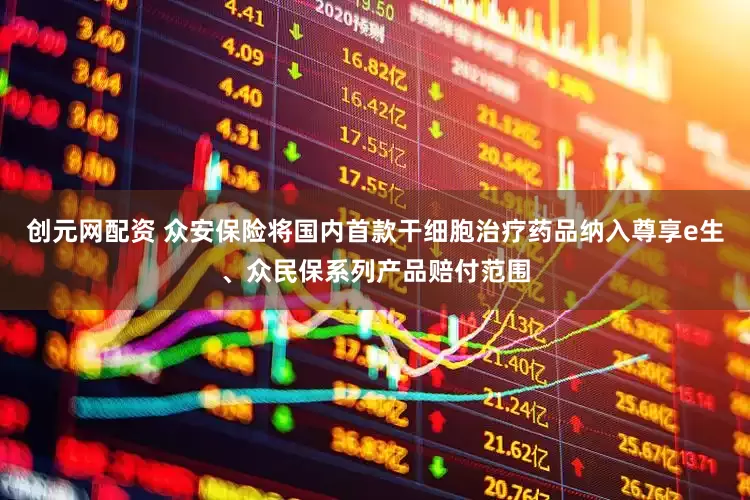 创元网配资 众安保险将国内首款干细胞治疗药品纳入尊享e生、众民保系列产品赔付范围