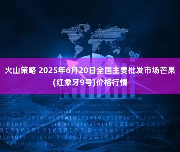 火山策略 2025年6月20日全国主要批发市场芒果(红象牙9号)价格行情