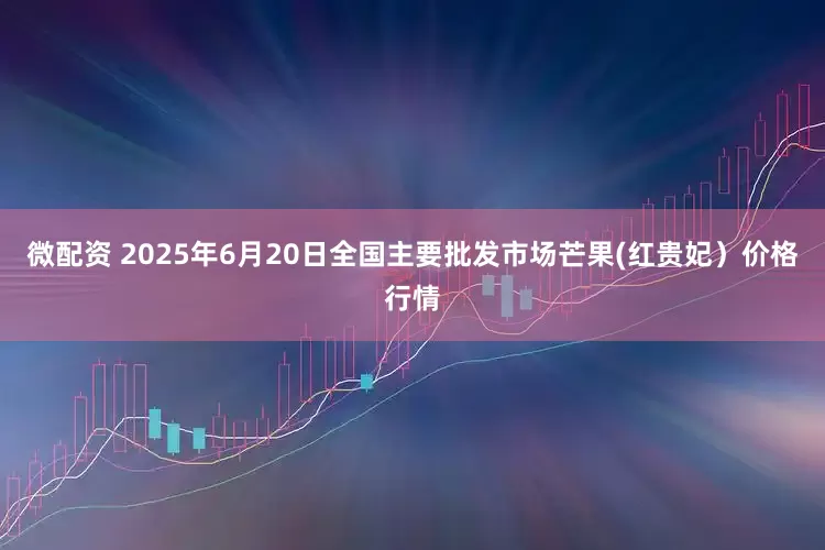 微配资 2025年6月20日全国主要批发市场芒果(红贵妃）价格行情