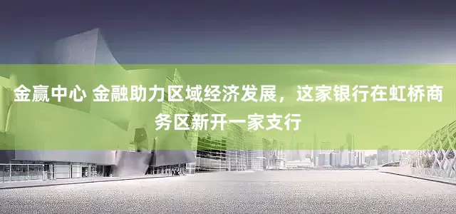 金赢中心 金融助力区域经济发展，这家银行在虹桥商务区新开一家支行