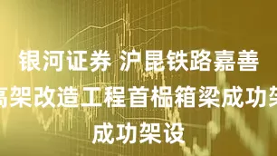 银河证券 沪昆铁路嘉善段高架改造工程首榀箱梁成功架设