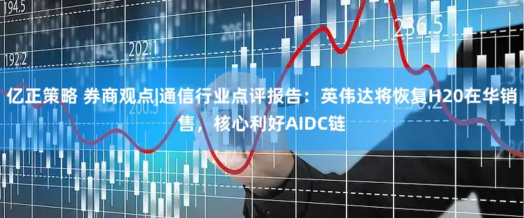 亿正策略 券商观点|通信行业点评报告：英伟达将恢复H20在华销售，核心利好AIDC链