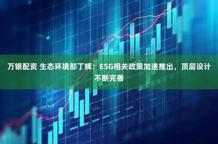 万银配资 生态环境部丁辉：ESG相关政策加速推出，顶层设计不断完善