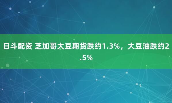 日斗配资 芝加哥大豆期货跌约1.3%，大豆油跌约2.5%