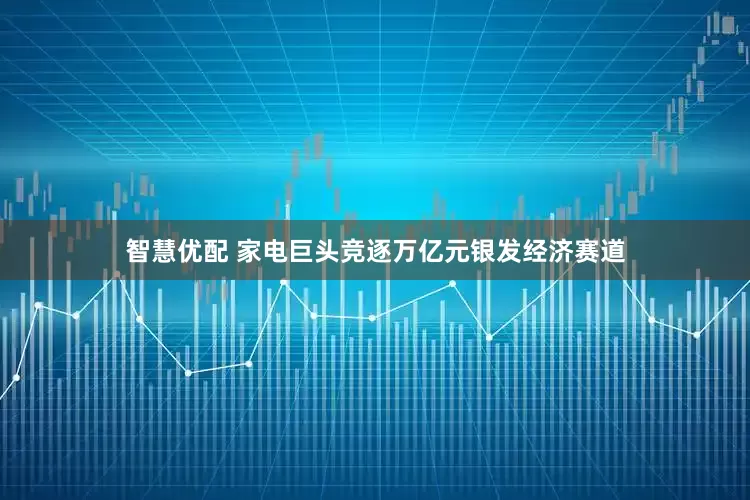 智慧优配 家电巨头竞逐万亿元银发经济赛道