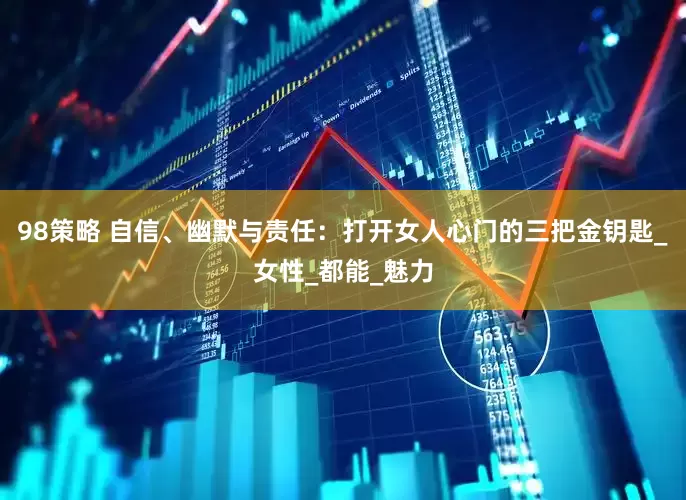 98策略 自信、幽默与责任：打开女人心门的三把金钥匙_女性_都能_魅力