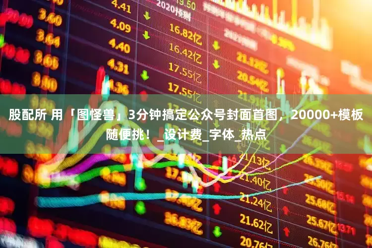 股配所 用「图怪兽」3分钟搞定公众号封面首图，20000+模板随便挑！_设计费_字体_热点