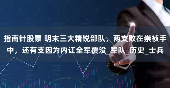 指南针股票 明末三大精锐部队，两支败在崇祯手中，还有支因为内讧全军覆没_军队_历史_士兵