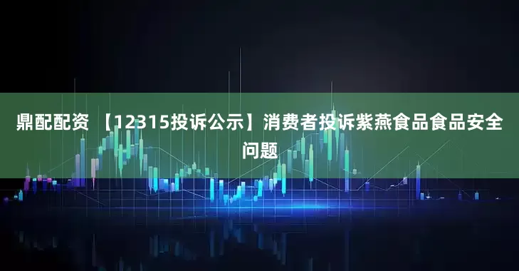 鼎配配资 【12315投诉公示】消费者投诉紫燕食品食品安全问题