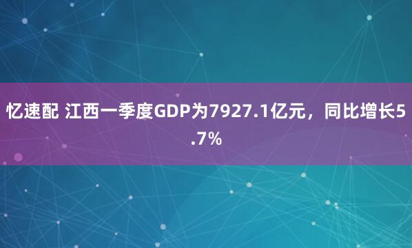忆速配 江西一季度GDP为7927.1亿元，同比增长5.7%