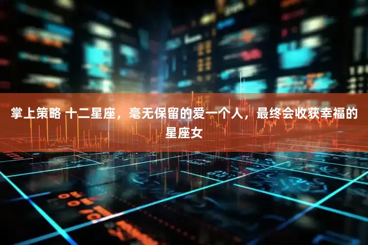 掌上策略 十二星座，毫无保留的爱一个人，最终会收获幸福的星座女