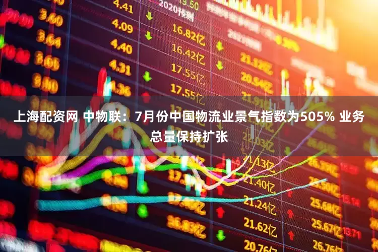上海配资网 中物联：7月份中国物流业景气指数为505% 业务总量保持扩张