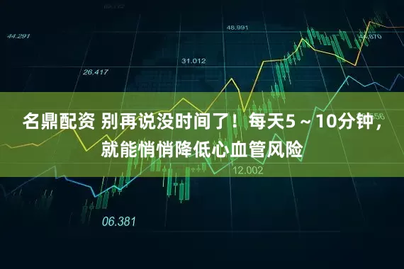 名鼎配资 别再说没时间了！每天5～10分钟，就能悄悄降低心血管风险