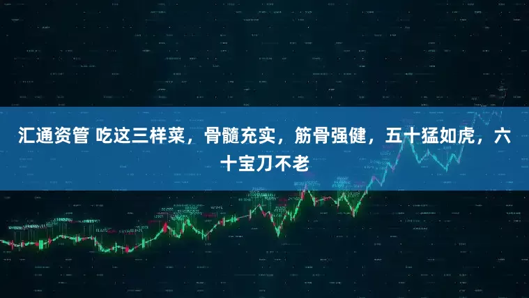 汇通资管 吃这三样菜，骨髓充实，筋骨强健，五十猛如虎，六十宝刀不老